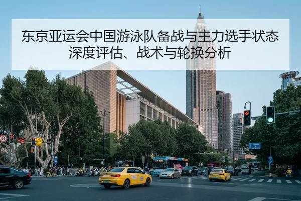 东京亚运会中国游泳队备战与主力选手状态深度评估、战术与轮换分析