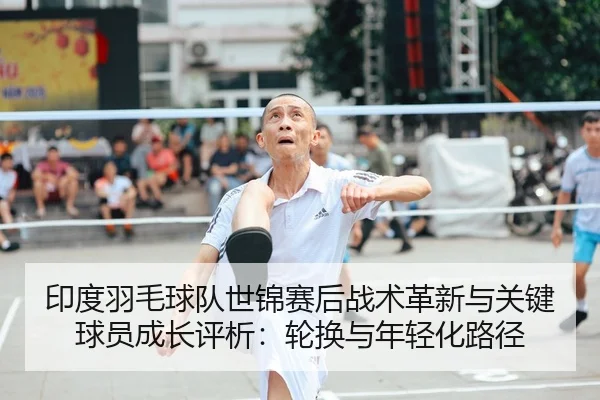 印度羽毛球队世锦赛后战术革新与关键球员成长评析：轮换与年轻化路径
